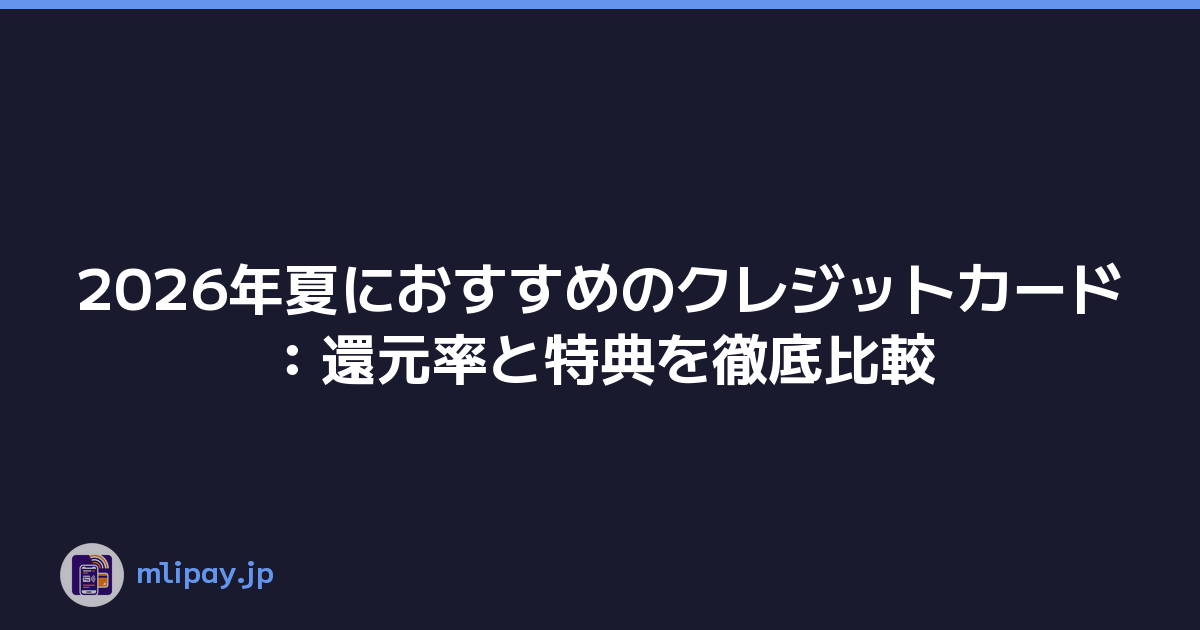 2026年夏におすすめのクレジットカード：還元率と特典を徹底比較