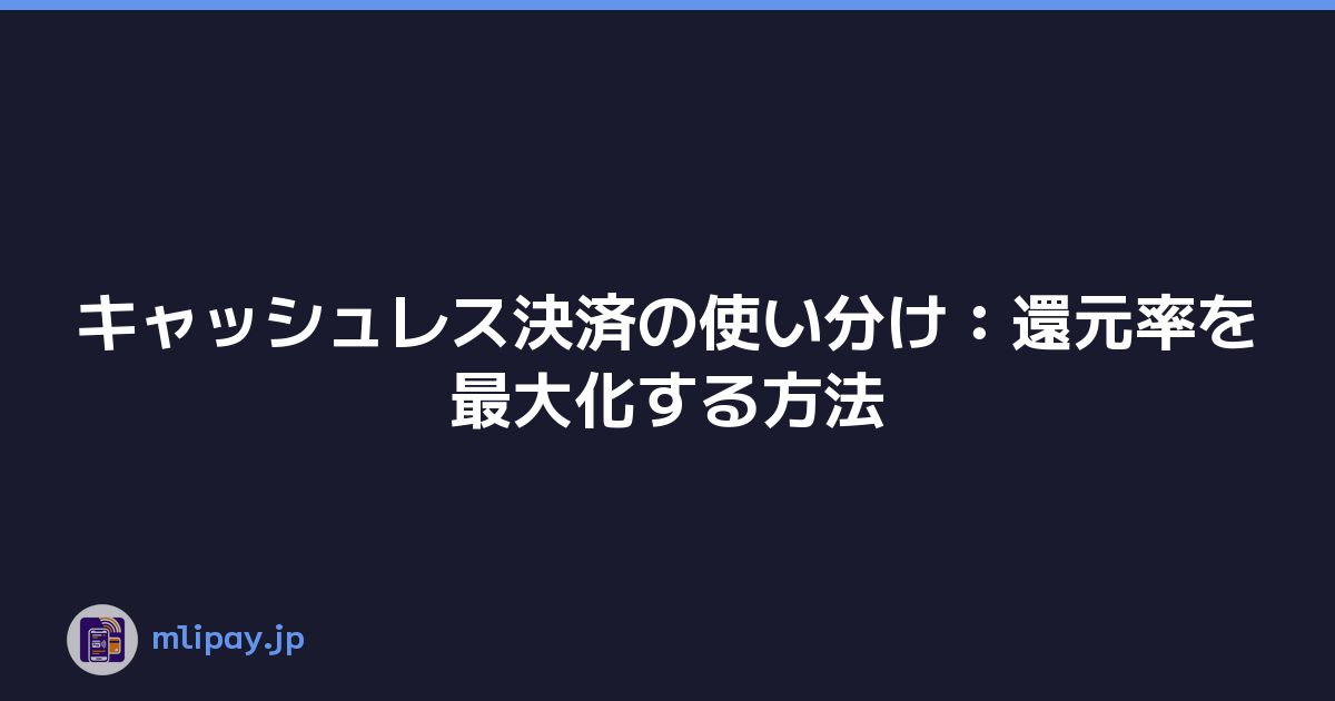 キャッシュレス決済の使い分け：還元率を最大化する方法