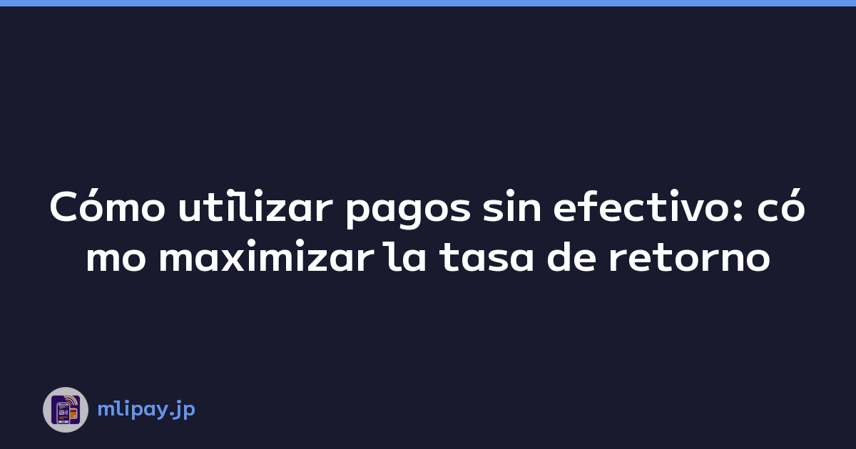 Cómo utilizar pagos sin efectivo: cómo maximizar la tasa de retorno