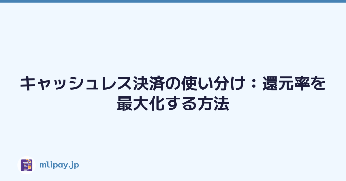 キャッシュレス決済の使い分け：還元率を最大化する方法