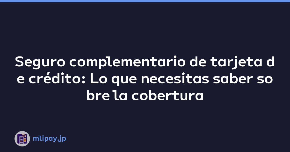 Seguro complementario de tarjeta de crédito: Lo que necesitas saber sobre la cobertura