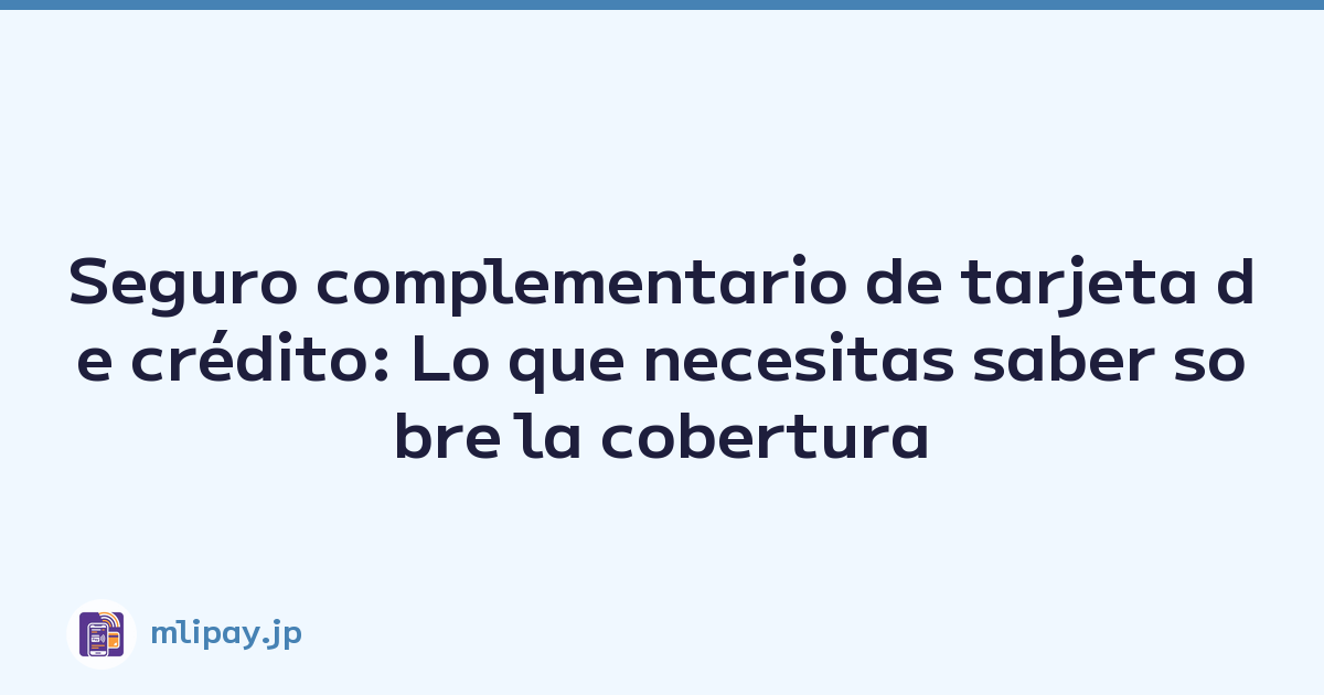 Seguro complementario de tarjeta de crédito: Lo que necesitas saber sobre la cobertura