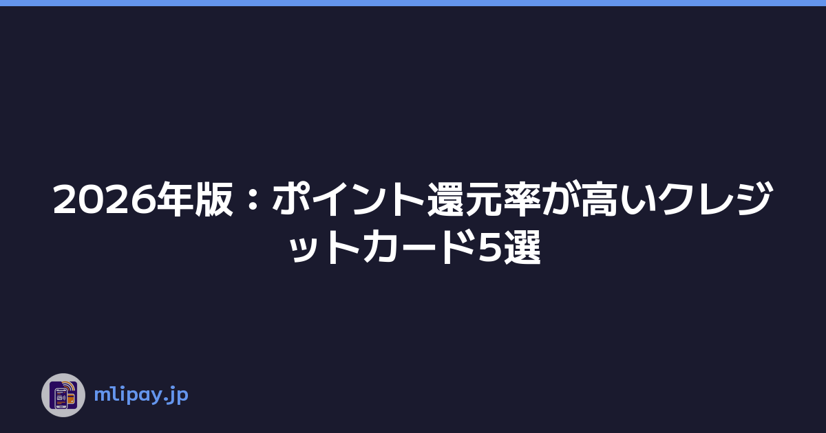 2026年版：ポイント還元率が高いクレジットカード5選