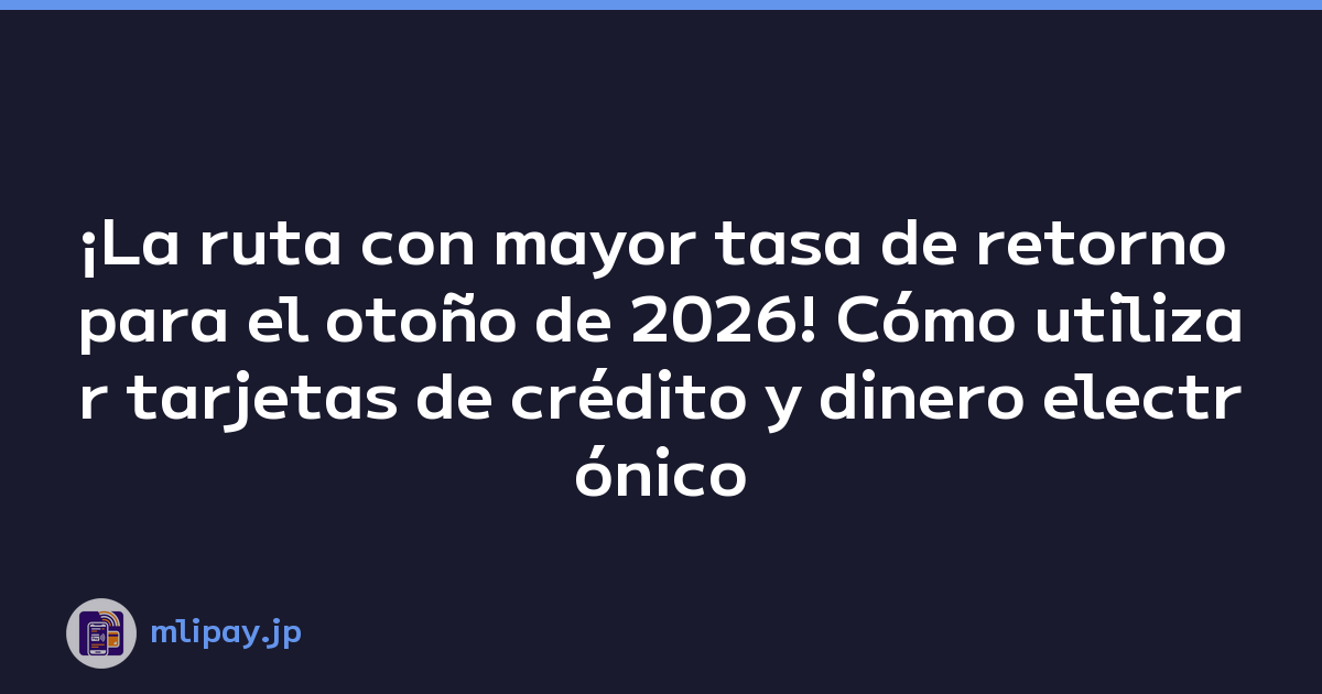 ¡La ruta con mayor tasa de retorno para el otoño de 2026! Cómo utilizar tarjetas de crédito y dinero electrónico
