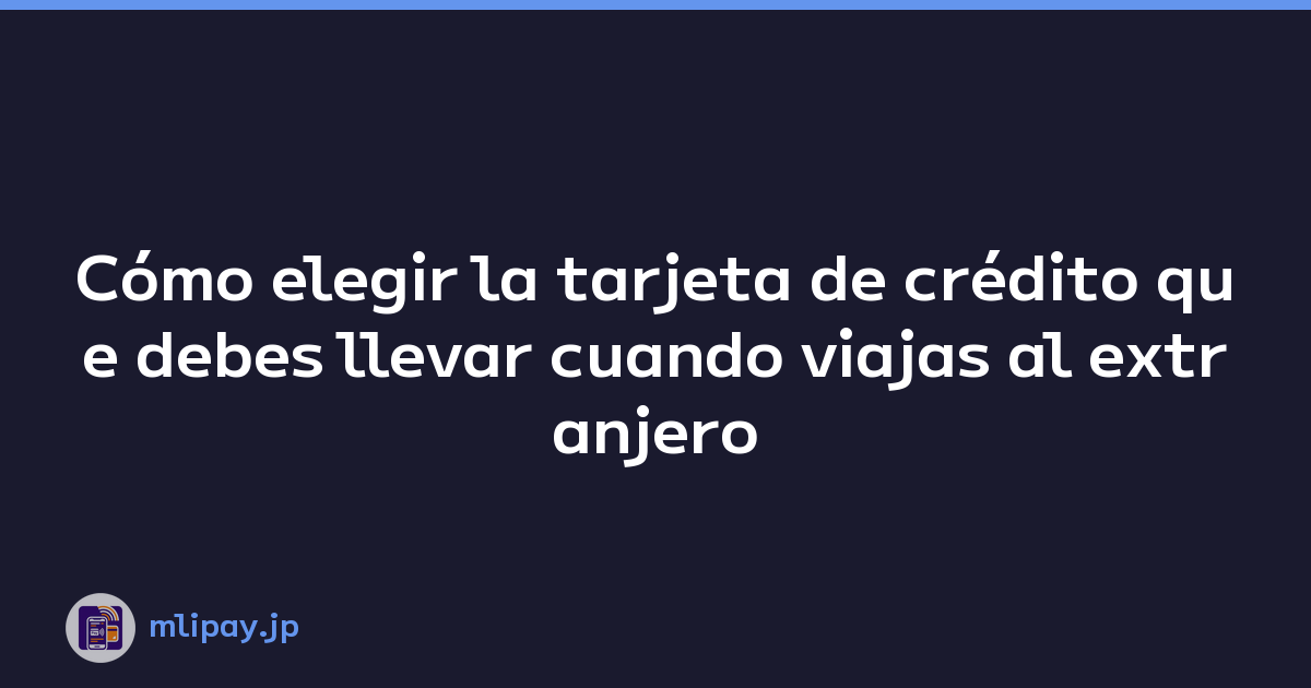 Cómo elegir la tarjeta de crédito que debes llevar cuando viajas al extranjero