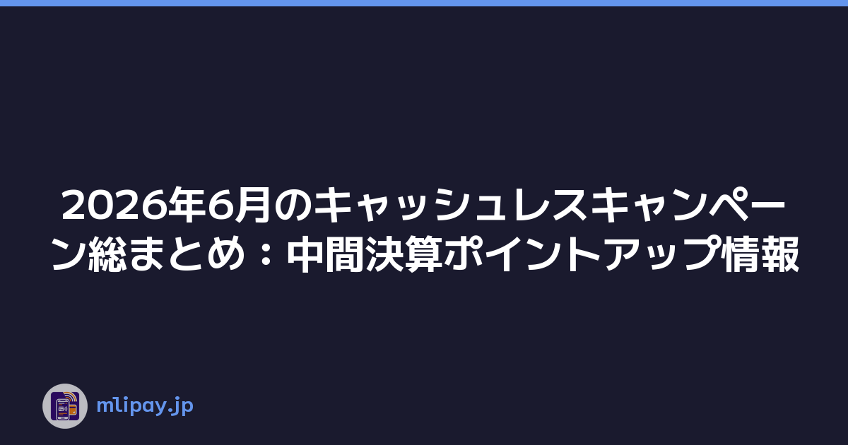 2026年6月のキャッシュレスキャンペーン総まとめ：中間決算ポイントアップ情報