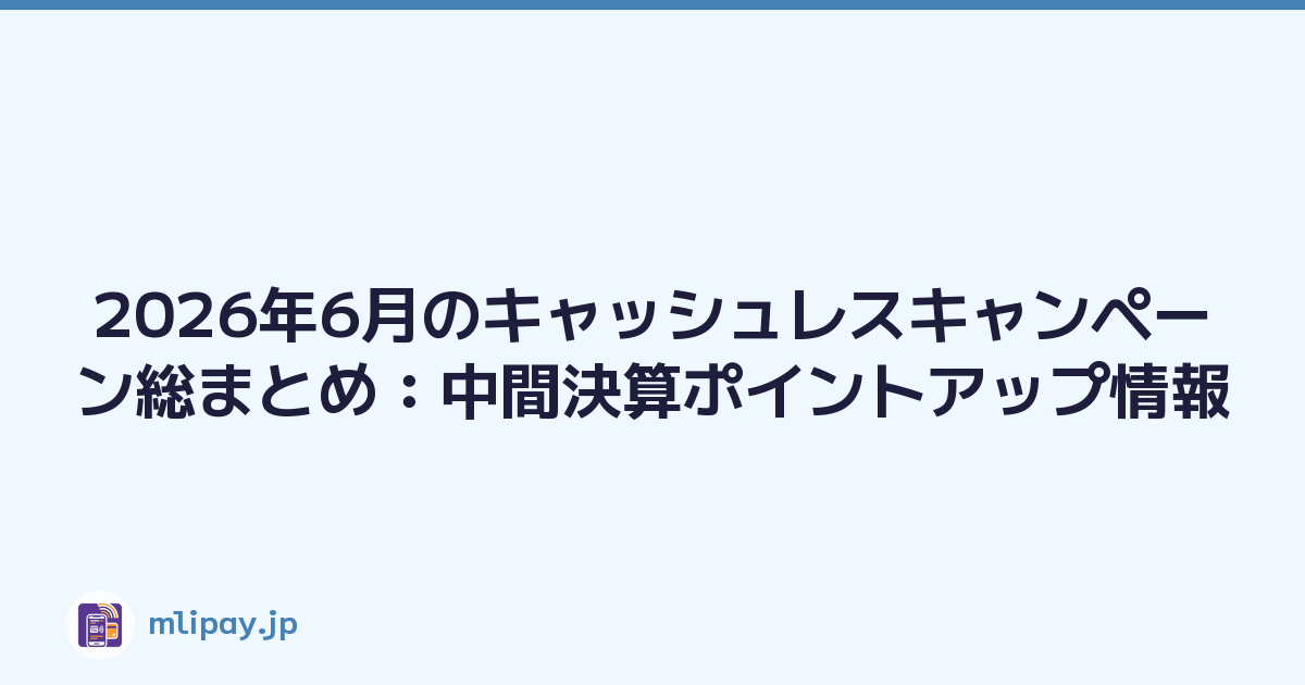 2026年6月のキャッシュレスキャンペーン総まとめ：中間決算ポイントアップ情報