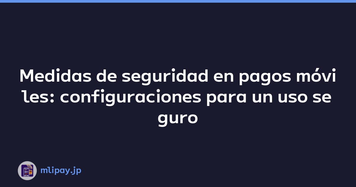 Medidas de seguridad en pagos móviles: configuraciones para un uso seguro
