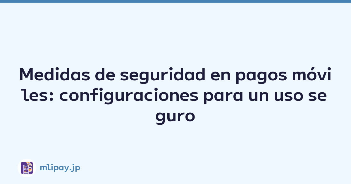 Medidas de seguridad en pagos móviles: configuraciones para un uso seguro