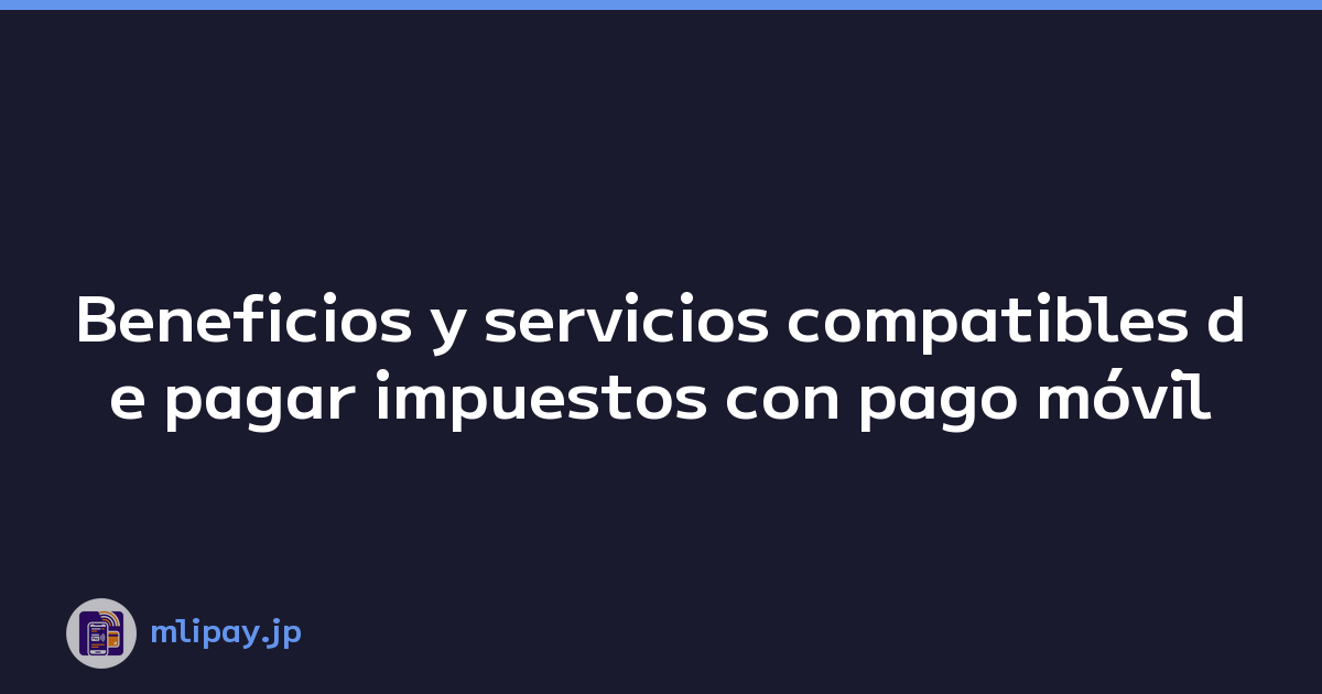 Beneficios y servicios compatibles de pagar impuestos con pago móvil