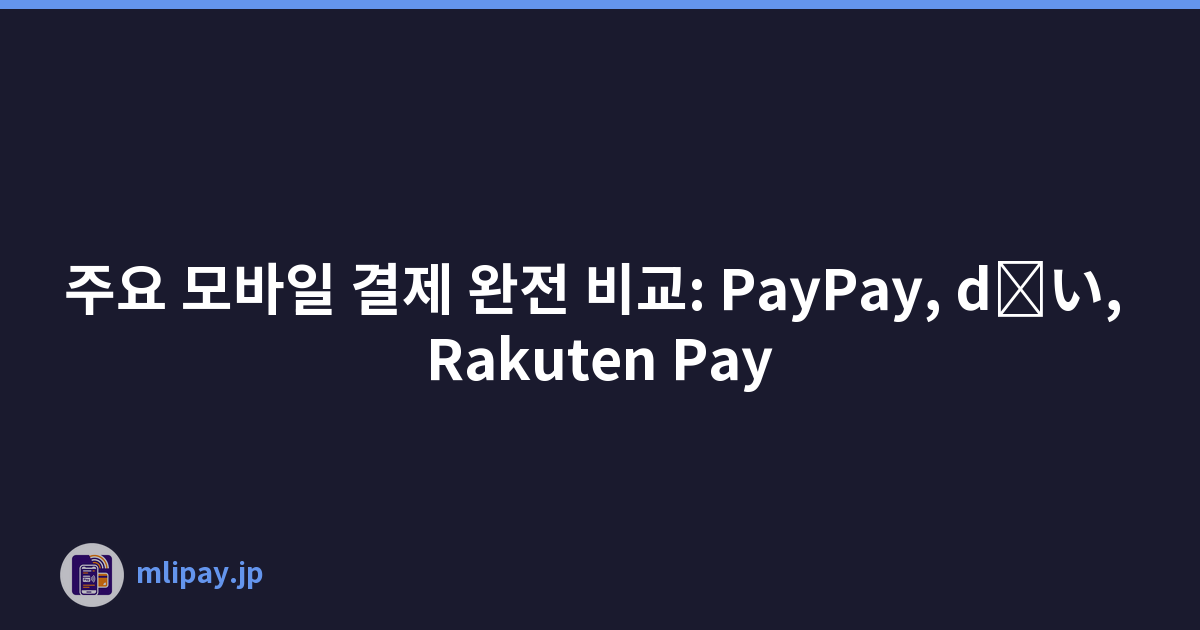 주요 모바일 결제 완전 비교: PayPay, d払い, Rakuten Pay