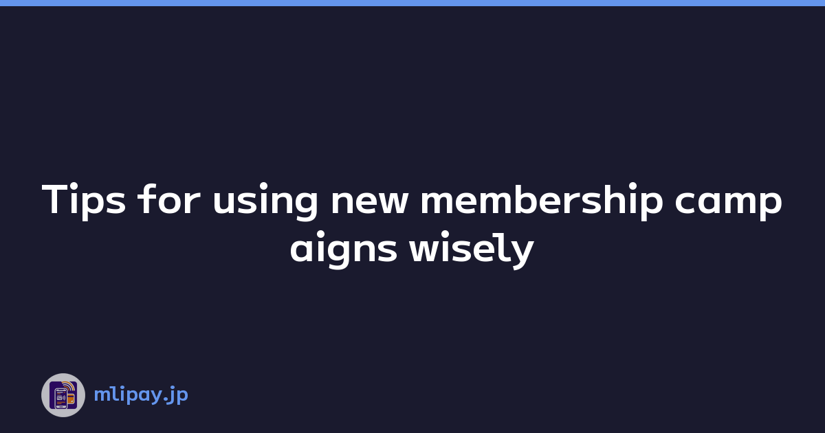 Tips for using new membership campaigns wisely