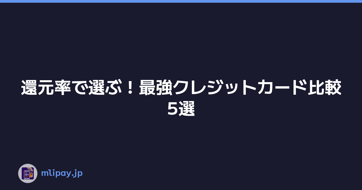 還元率で選ぶ！最強クレジットカード比較5選