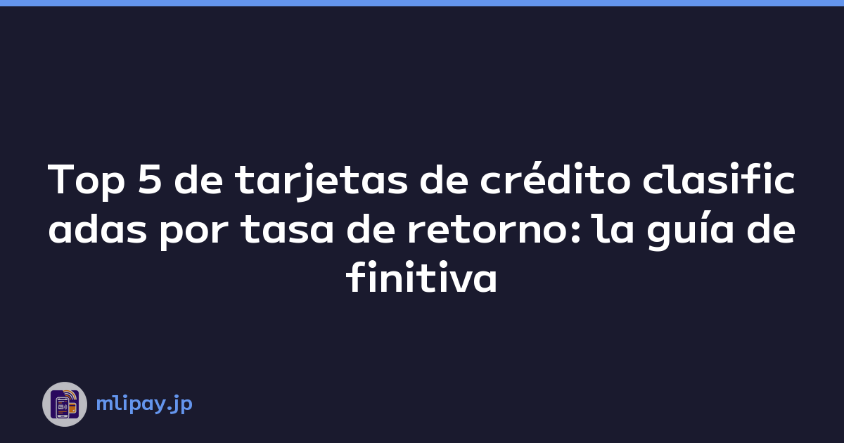 Top 5 de tarjetas de crédito clasificadas por tasa de retorno: la guía definitiva